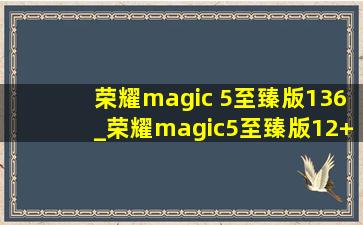 荣耀magic 5至臻版136_荣耀magic5至臻版12+256